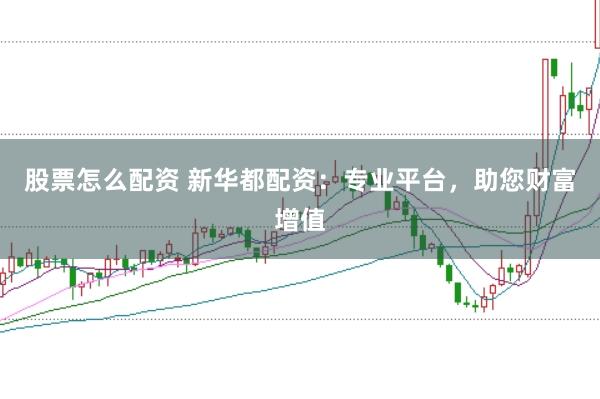 股票怎么配资 新华都配资：专业平台，助您财富增值