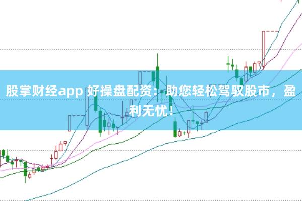 股掌财经app 好操盘配资：助您轻松驾驭股市，盈利无忧！