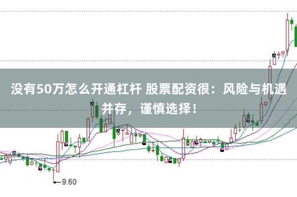 没有50万怎么开通杠杆 股票配资很：风险与机遇并存，谨慎选择！