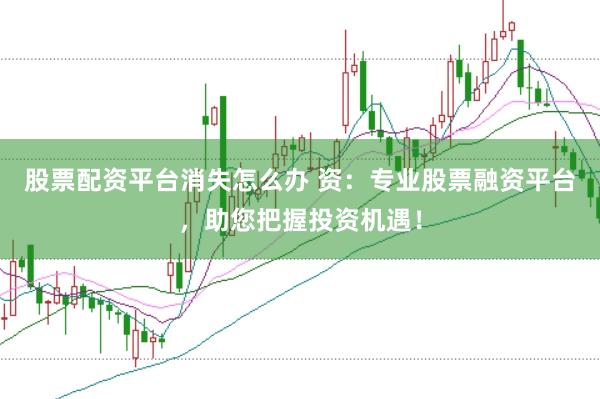 股票配资平台消失怎么办 资：专业股票融资平台，助您把握投资机遇！