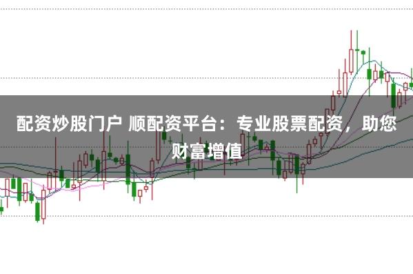 配资炒股门户 顺配资平台：专业股票配资，助您财富增值