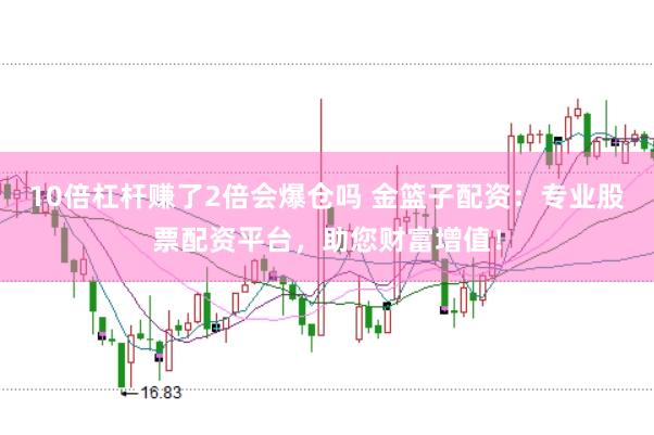 10倍杠杆赚了2倍会爆仓吗 金篮子配资：专业股票配资平台，助您财富增值！