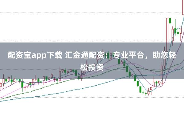 配资宝app下载 汇金通配资：专业平台，助您轻松投资