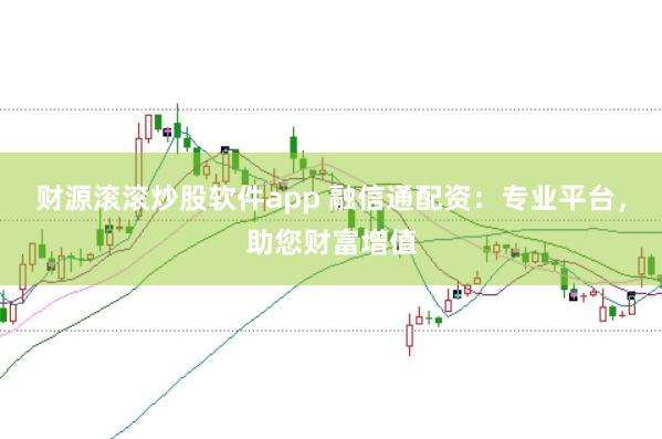 财源滚滚炒股软件app 融信通配资：专业平台，助您财富增值