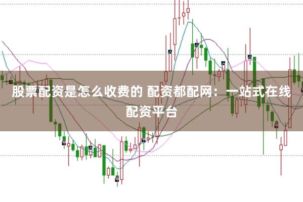 股票配资是怎么收费的 配资都配网：一站式在线配资平台