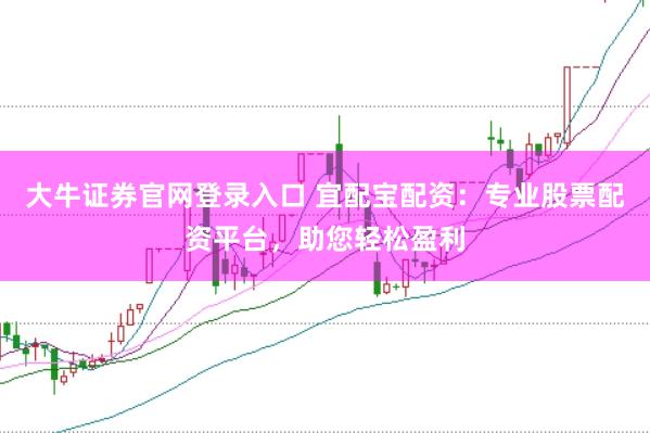 大牛证券官网登录入口 宜配宝配资：专业股票配资平台，助您轻松盈利