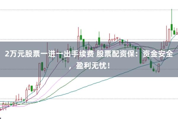 2万元股票一进一出手续费 股票配资保：资金安全，盈利无忧！