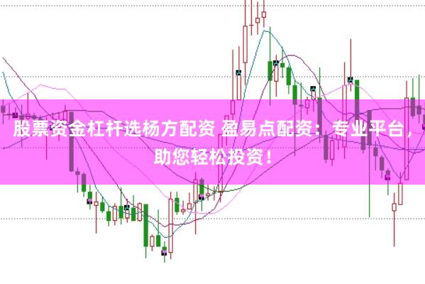 股票资金杠杆选杨方配资 盈易点配资：专业平台，助您轻松投资！