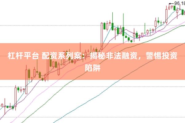 杠杆平台 配资系列案：揭秘非法融资，警惕投资陷阱