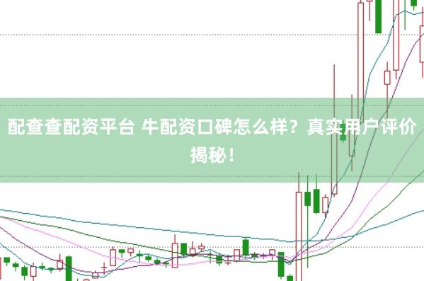 配查查配资平台 牛配资口碑怎么样？真实用户评价揭秘！