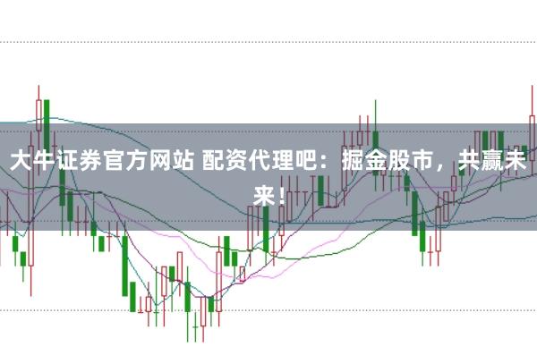 大牛证券官方网站 配资代理吧：掘金股市，共赢未来！