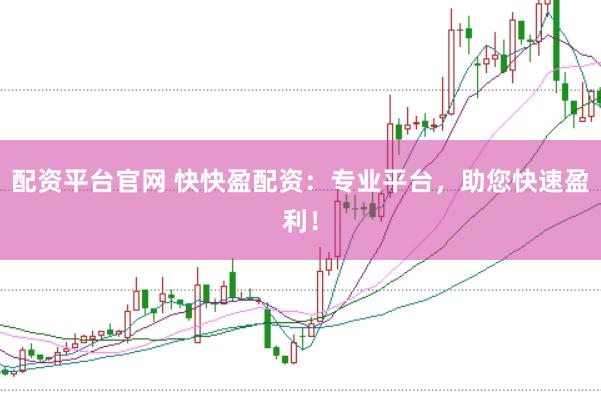 配资平台官网 快快盈配资：专业平台，助您快速盈利！