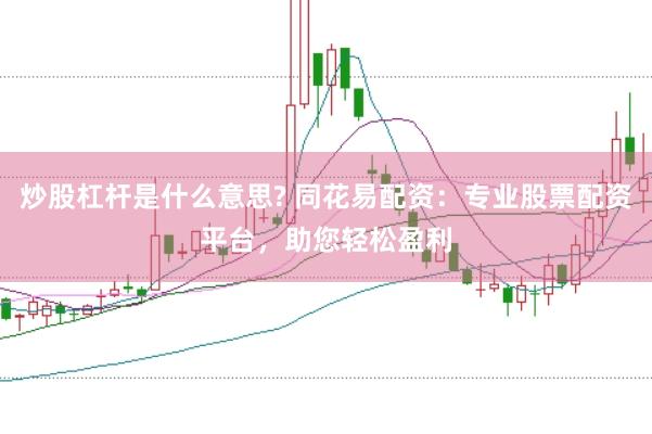 炒股杠杆是什么意思? 同花易配资：专业股票配资平台，助您轻松盈利