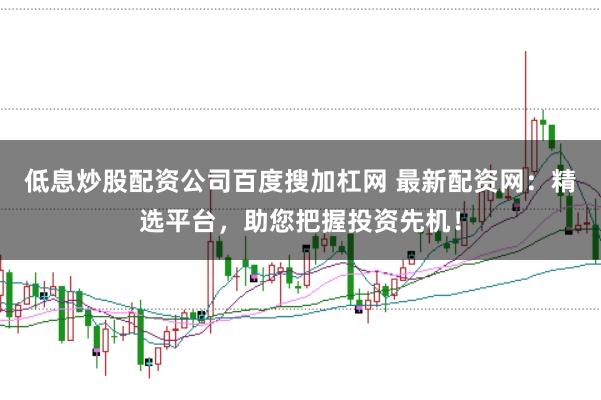 低息炒股配资公司百度搜加杠网 最新配资网：精选平台，助您把握投资先机！