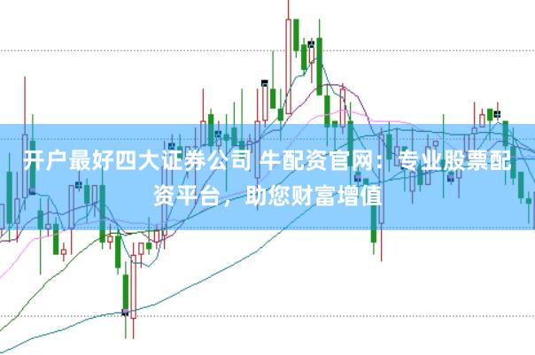 开户最好四大证券公司 牛配资官网：专业股票配资平台，助您财富增值