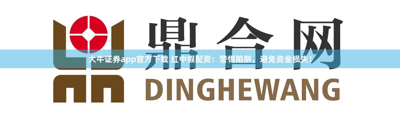 大牛证券app官方下载 红中假配资：警惕陷阱，避免资金损失！