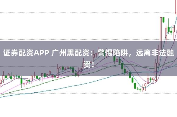 证券配资APP 广州黑配资：警惕陷阱，远离非法融资！