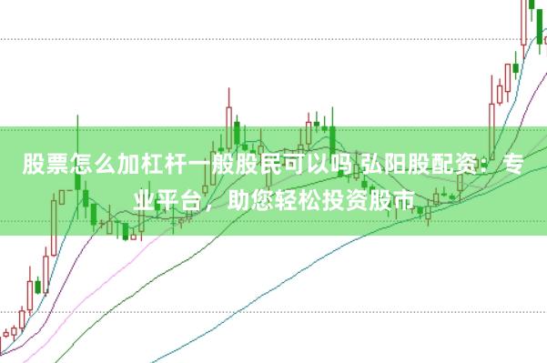 股票怎么加杠杆一般股民可以吗 弘阳股配资：专业平台，助您轻松投资股市