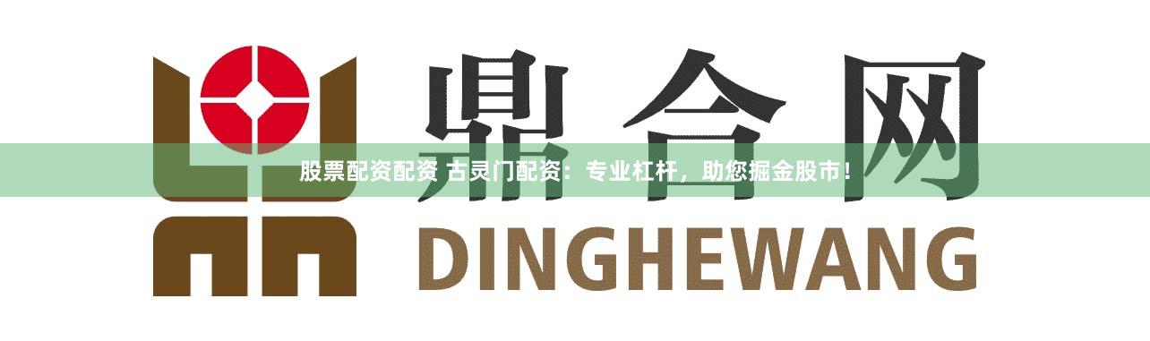 股票配资配资 古灵门配资：专业杠杆，助您掘金股市！