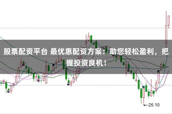 股票配资平台 最优惠配资方案：助您轻松盈利，把握投资良机！