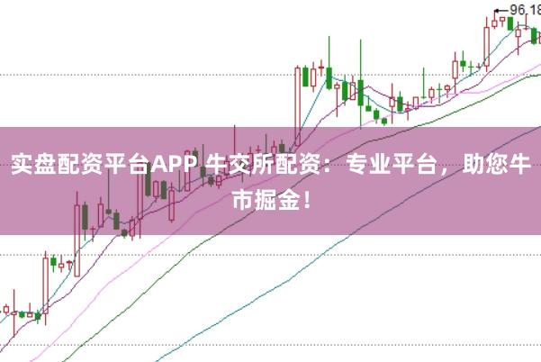 实盘配资平台APP 牛交所配资：专业平台，助您牛市掘金！