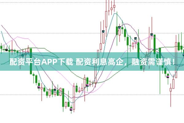 配资平台APP下载 配资利息高企，融资需谨慎！