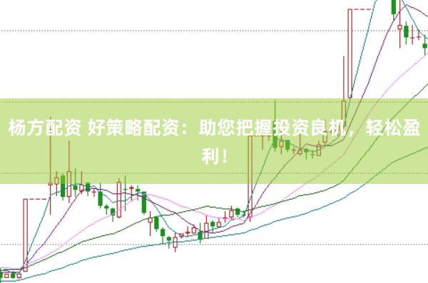 杨方配资 好策略配资：助您把握投资良机，轻松盈利！