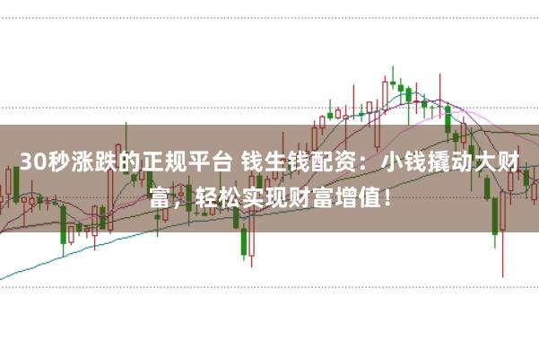 30秒涨跌的正规平台 钱生钱配资：小钱撬动大财富，轻松实现财富增值！