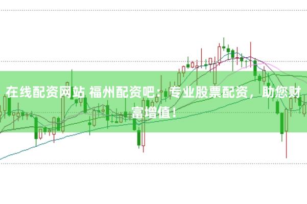 在线配资网站 福州配资吧：专业股票配资，助您财富增值！