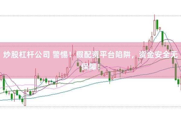 炒股杠杆公司 警惕！假配资平台陷阱，资金安全无保障！