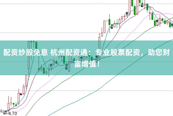 配资炒股免息 杭州配资通：专业股票配资，助您财富增值！
