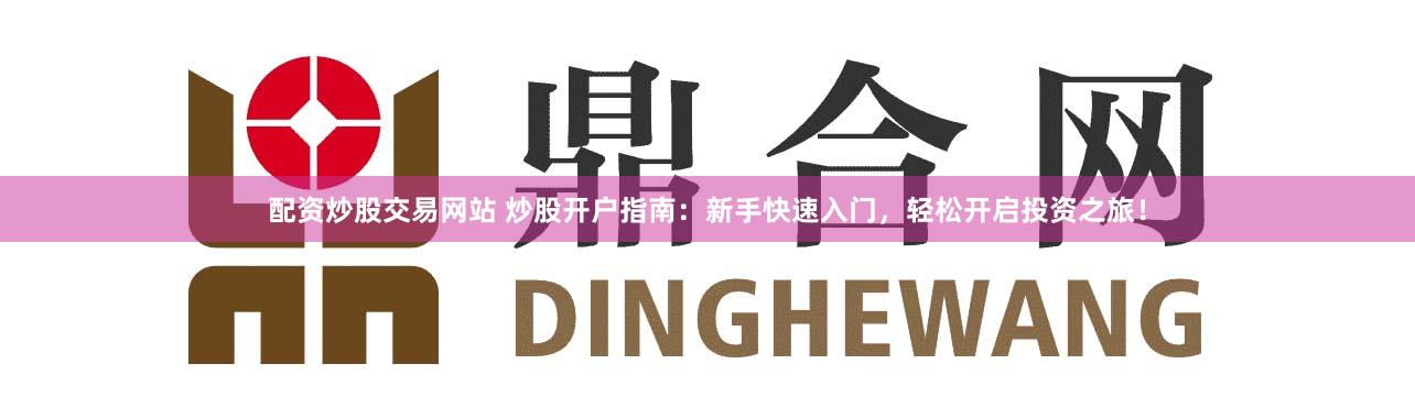 配资炒股交易网站 炒股开户指南：新手快速入门，轻松开启投资之旅！