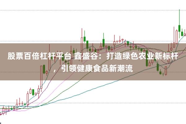 股票百倍杠杆平台 鑫盛谷：打造绿色农业新标杆，引领健康食品新潮流
