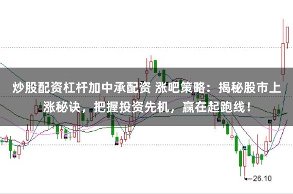 炒股配资杠杆加中承配资 涨吧策略：揭秘股市上涨秘诀，把握投资先机，赢在起跑线！