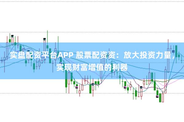 实盘配资平台APP 股票配资资：放大投资力量，实现财富增值的利器