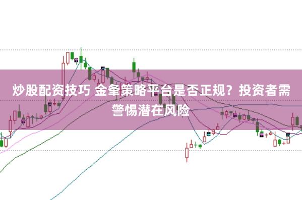 炒股配资技巧 金夆策略平台是否正规？投资者需警惕潜在风险