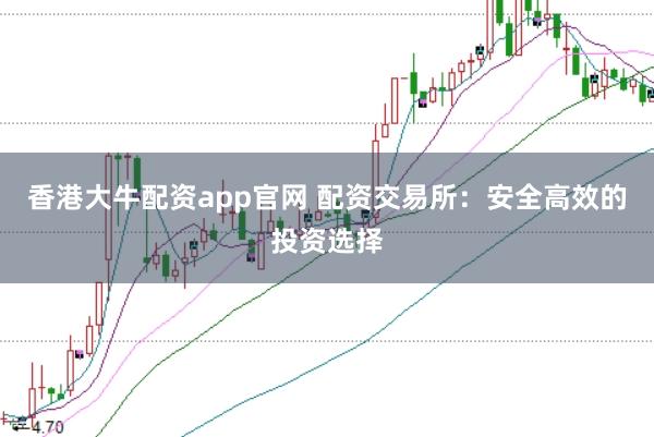 香港大牛配资app官网 配资交易所：安全高效的投资选择