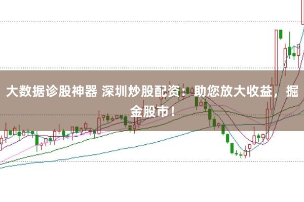 大数据诊股神器 深圳炒股配资：助您放大收益，掘金股市！