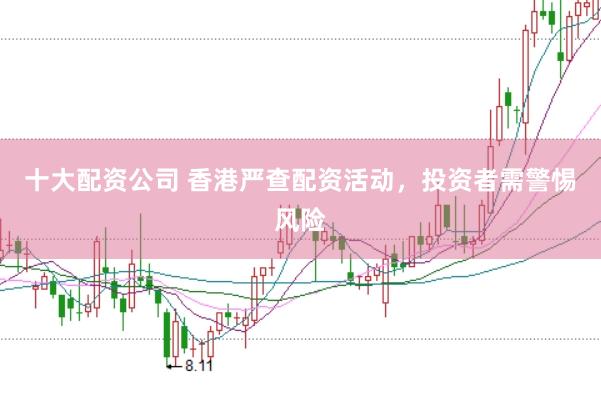 十大配资公司 香港严查配资活动，投资者需警惕风险
