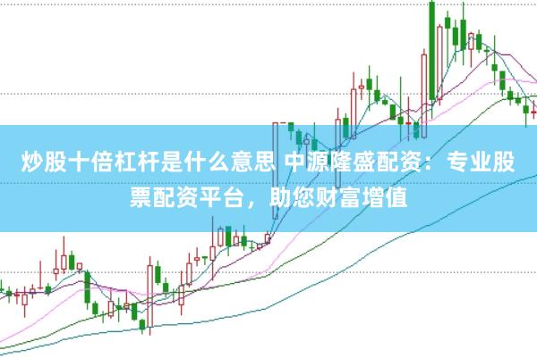 炒股十倍杠杆是什么意思 中源隆盛配资：专业股票配资平台，助您财富增值