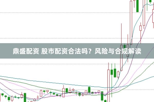 鼎盛配资 股市配资合法吗？风险与合规解读