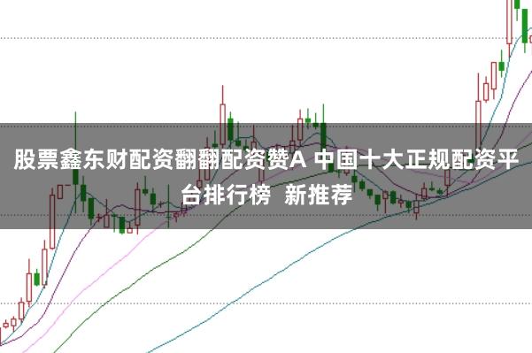 股票鑫东财配资翻翻配资赞A 中国十大正规配资平台排行榜  新推荐