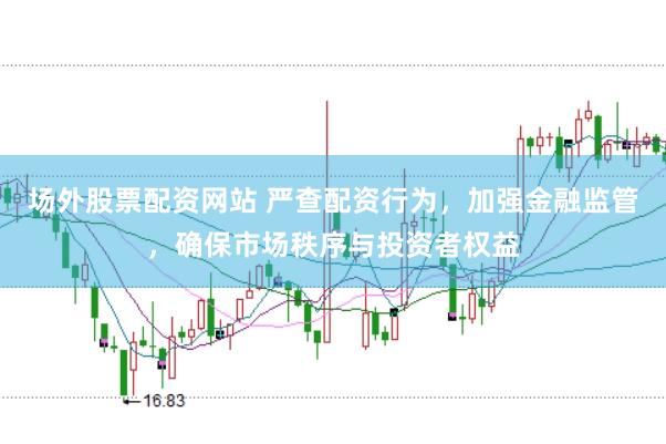 场外股票配资网站 严查配资行为，加强金融监管，确保市场秩序与投资者权益