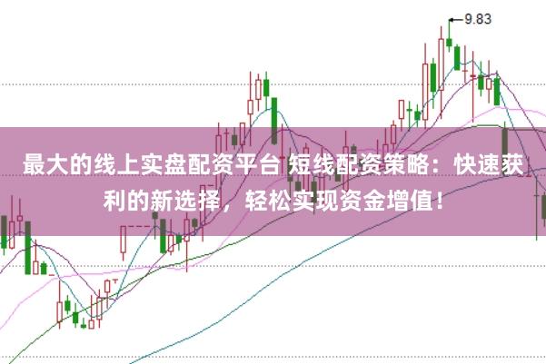 最大的线上实盘配资平台 短线配资策略：快速获利的新选择，轻松实现资金增值！