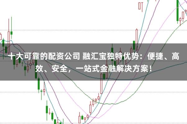 十大可靠的配资公司 融汇宝独特优势：便捷、高效、安全，一站式金融解决方案！