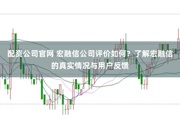 配资公司官网 宏融信公司评价如何？了解宏融信的真实情况与用户反馈