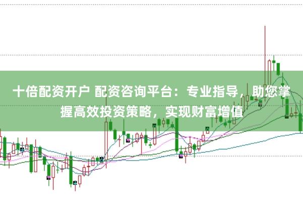 十倍配资开户 配资咨询平台：专业指导，助您掌握高效投资策略，实现财富增值