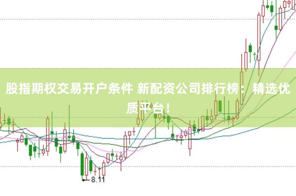 股指期权交易开户条件 新配资公司排行榜：精选优质平台！