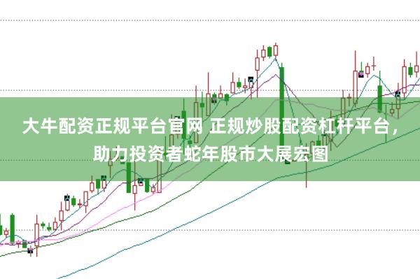 大牛配资正规平台官网 正规炒股配资杠杆平台，助力投资者蛇年股市大展宏图