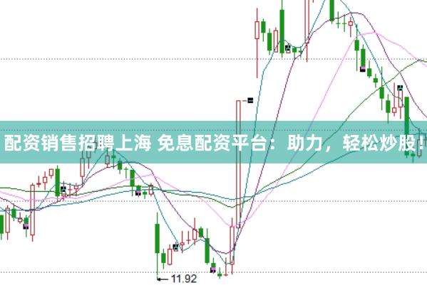 配资销售招聘上海 免息配资平台：助力，轻松炒股！